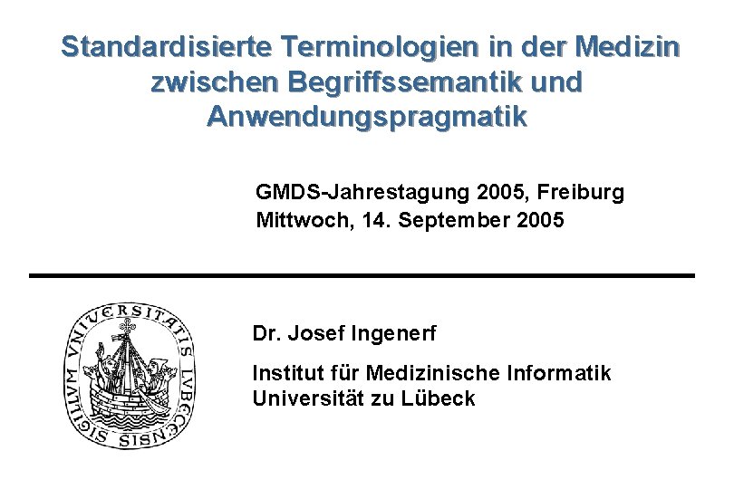 Standardisierte Terminologien in der Medizin zwischen Begriffssemantik und Anwendungspragmatik GMDS-Jahrestagung 2005, Freiburg Mittwoch, 14.