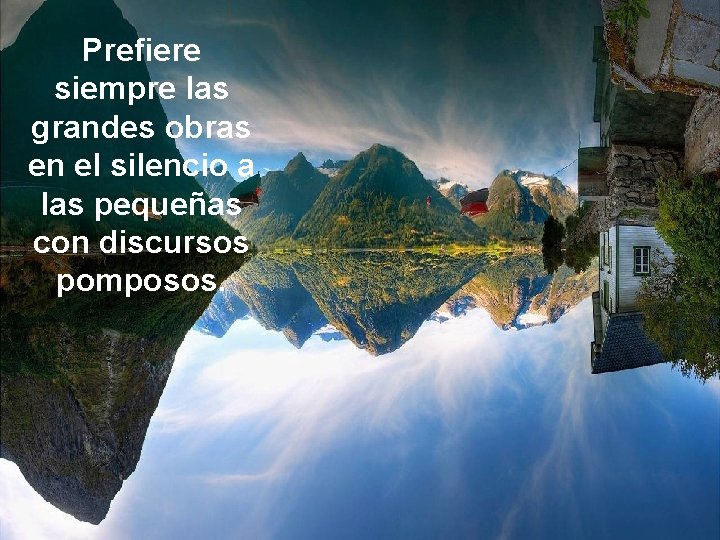 Prefiere siempre las grandes obras en el silencio a las pequeñas con discursos pomposos.