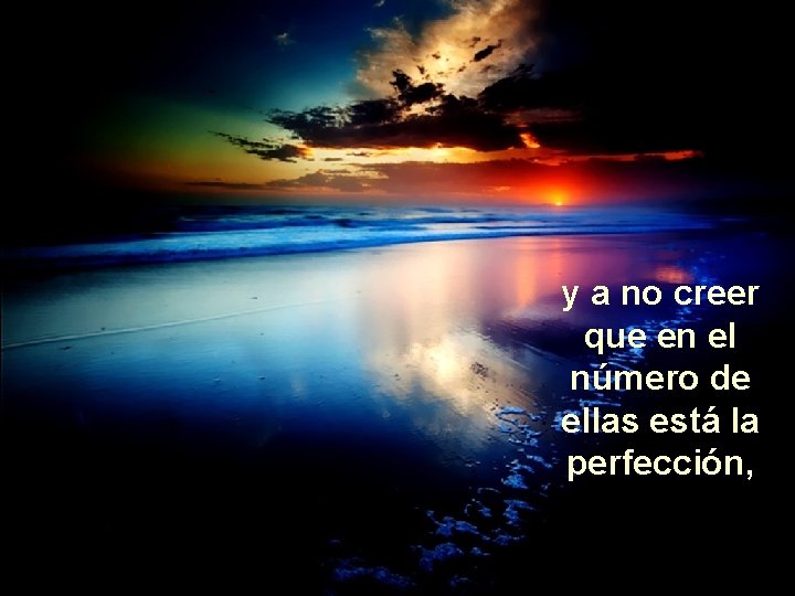 y a no creer que en el número de ellas está la perfección, 