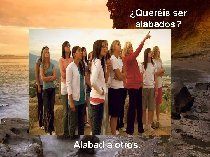 ¿Queréis ser alabados? Alabad a otros. 