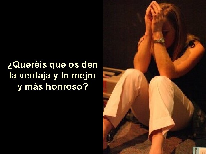 ¿Queréis que os den la ventaja y lo mejor y más honroso? 