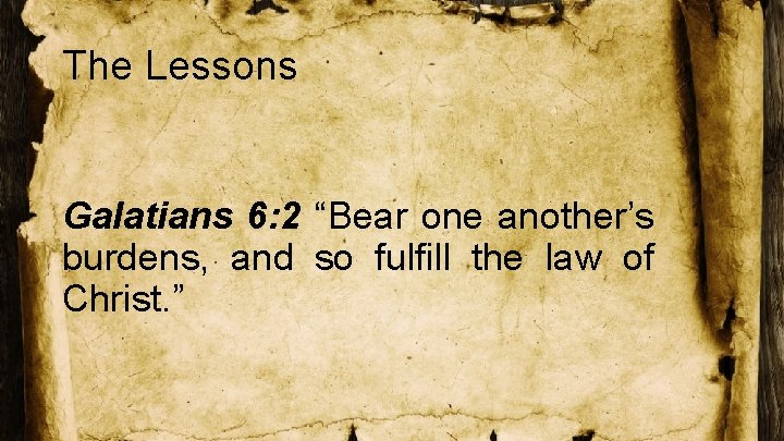 The Lessons Galatians 6: 2 “Bear one another’s burdens, and so fulfill the law