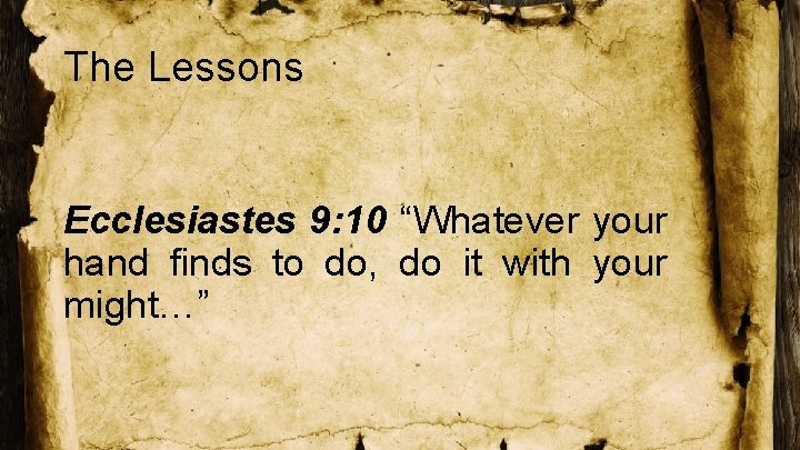 The Lessons Ecclesiastes 9: 10 “Whatever your hand finds to do, do it with