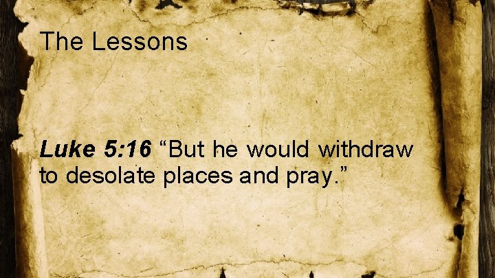 The Lessons Luke 5: 16 “But he would withdraw to desolate places and pray.