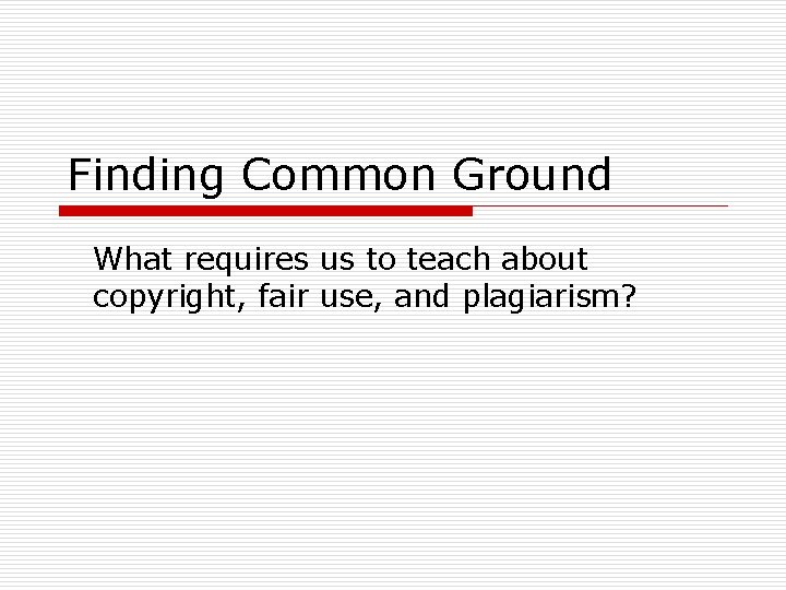 Finding Common Ground What requires us to teach about copyright, fair use, and plagiarism?