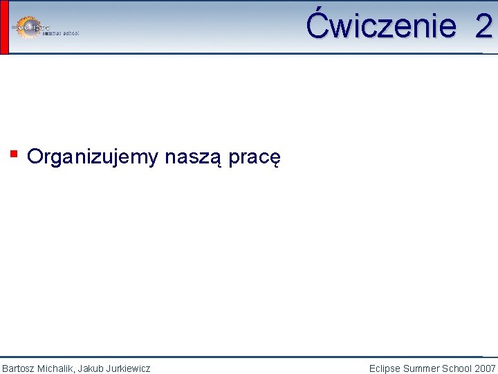 Ćwiczenie 2 ▪ Organizujemy naszą pracę Bartosz Michalik, Jakub Jurkiewicz Eclipse Summer School 2007