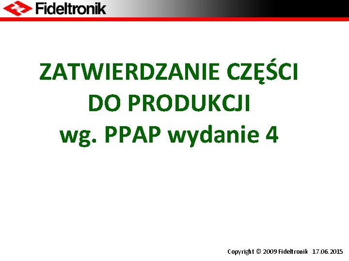 ZATWIERDZANIE CZĘŚCI DO PRODUKCJI wg. PPAP wydanie 4 Copyright © 2009 Fideltronik 17. 06.