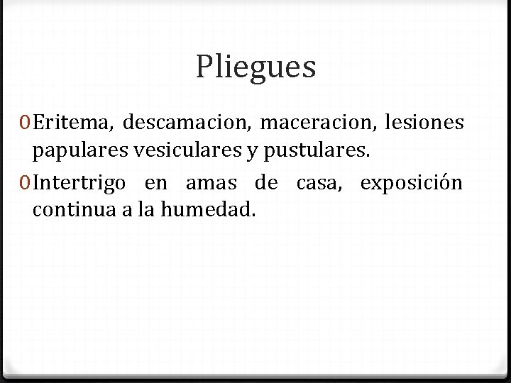 Pliegues 0 Eritema, descamacion, maceracion, lesiones papulares vesiculares y pustulares. 0 Intertrigo en amas