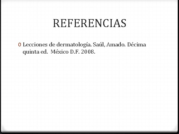 REFERENCIAS 0 Lecciones de dermatología. Saúl, Amado. Décima quinta ed. México D. F. 2008.