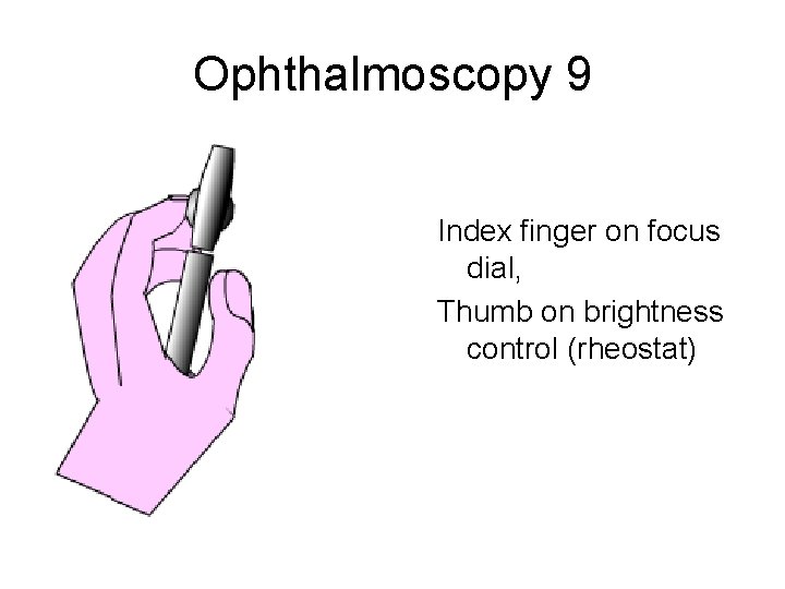 Ophthalmoscopy 9 Index finger on focus dial, Thumb on brightness control (rheostat) 