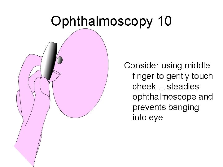 Ophthalmoscopy 10 Consider using middle finger to gently touch cheek …steadies ophthalmoscope and prevents