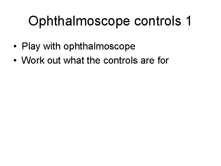 Ophthalmoscope controls 1 • Play with ophthalmoscope • Work out what the controls are