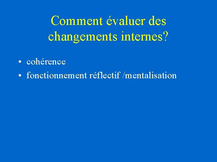 Comment évaluer des changements internes? • cohérence • fonctionnement réflectif /mentalisation Comment évaluer des changements internes? • cohérence • fonctionnement réflectif /mentalisation
