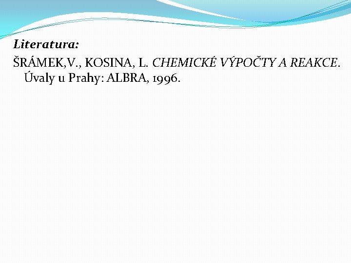 Literatura: ŠRÁMEK, V. , KOSINA, L. CHEMICKÉ VÝPOČTY A REAKCE. Úvaly u Prahy: ALBRA,