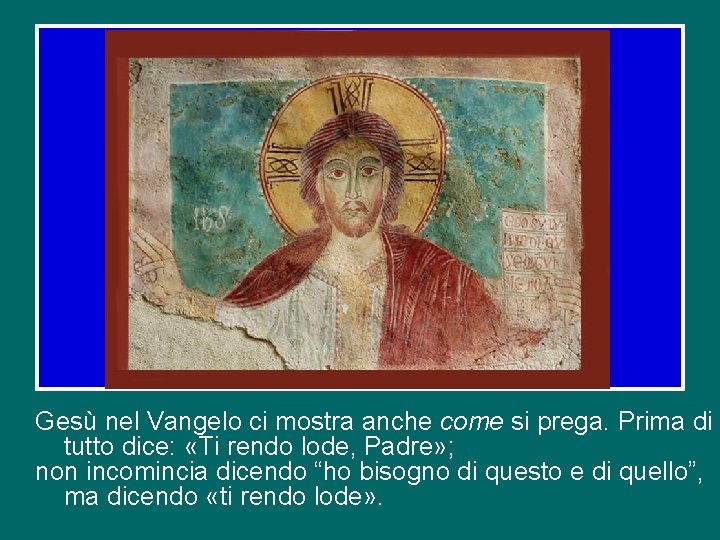 Gesù nel Vangelo ci mostra anche come si prega. Prima di tutto dice: «Ti