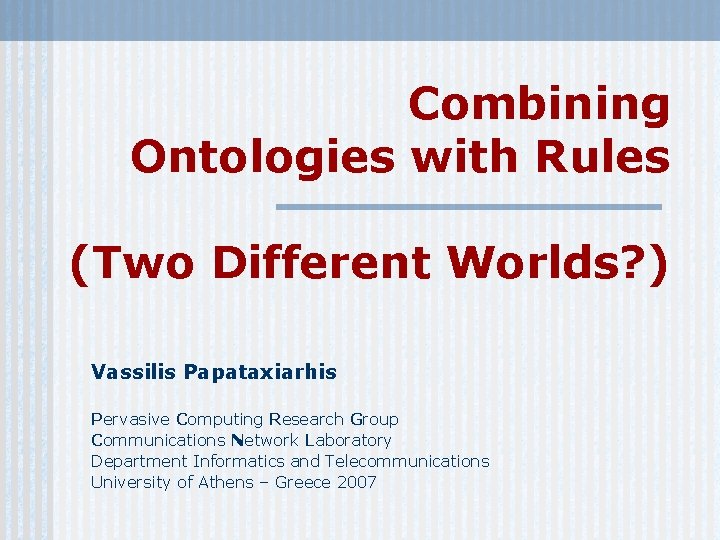 Combining Ontologies with Rules (Two Different Worlds? ) Vassilis Papataxiarhis Pervasive Computing Research Group