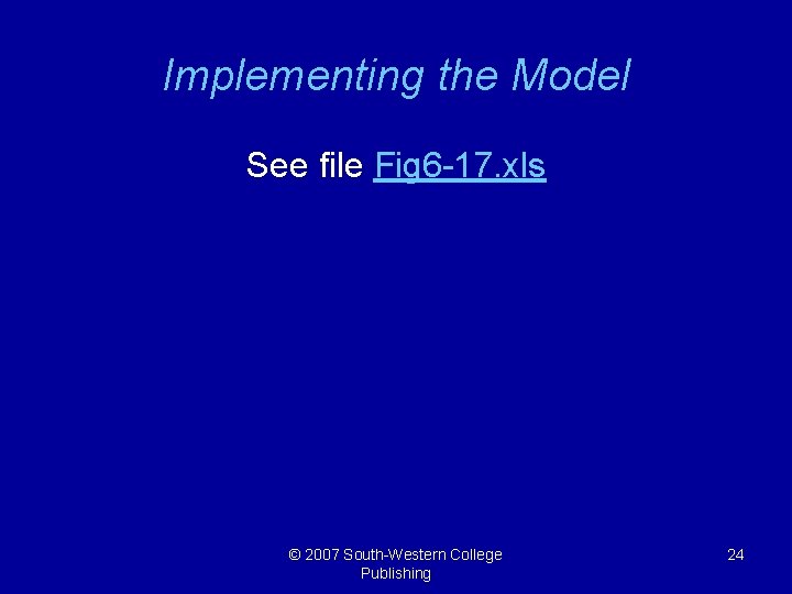 Implementing the Model See file Fig 6 -17. xls © 2007 South-Western College Publishing