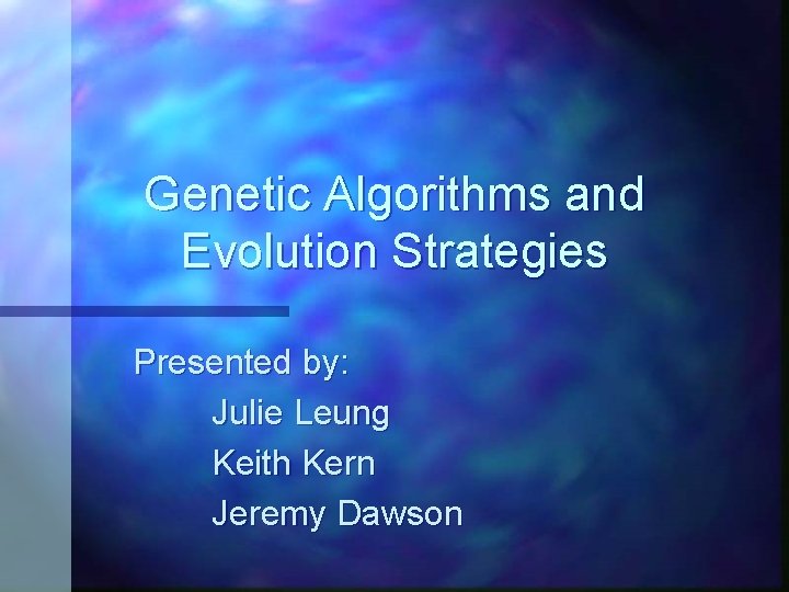 Genetic Algorithms and Evolution Strategies Presented by: Julie Leung Keith Kern Jeremy Dawson 