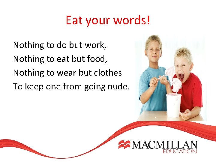Eat your words! Nothing to do but work, Nothing to eat but food, Nothing Eat your words! Nothing to do but work, Nothing to eat but food, Nothing