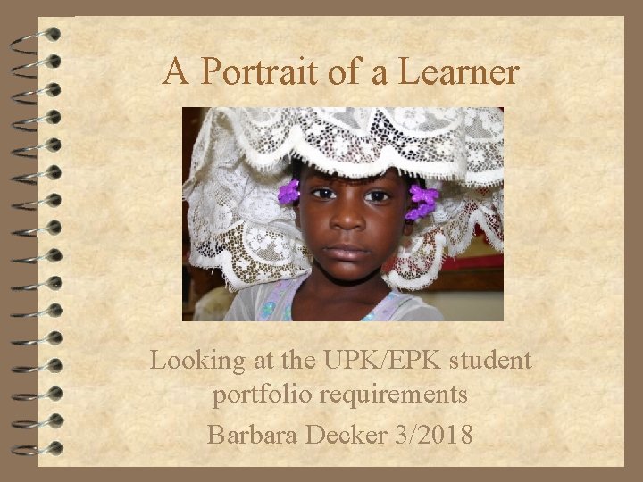 A Portrait of a Learner Looking at the UPK/EPK student portfolio requirements Barbara Decker