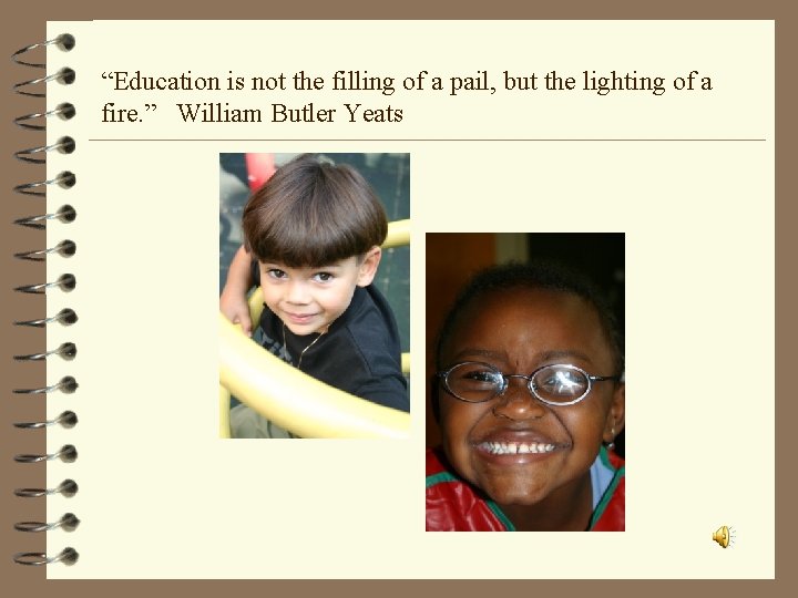 “Education is not the filling of a pail, but the lighting of a fire.