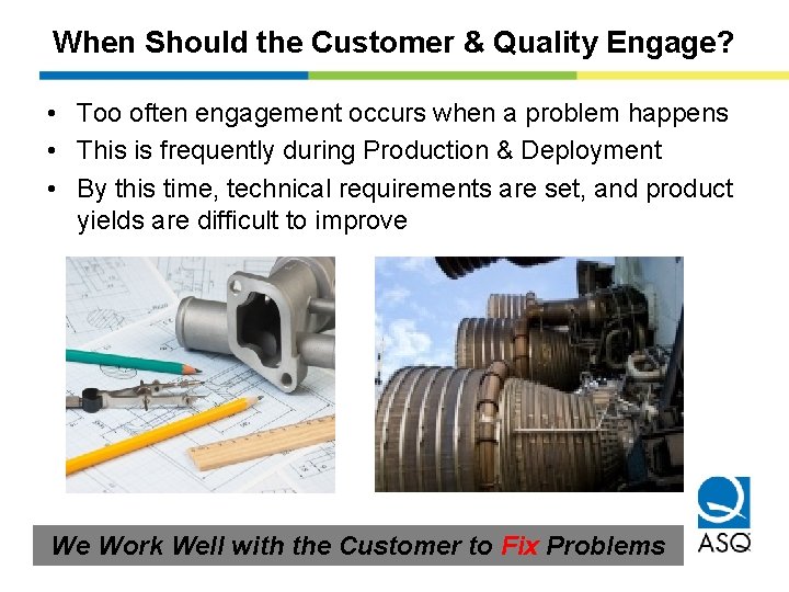 When Should the Customer & Quality Engage? • Too often engagement occurs when a