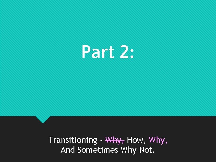 Part 2: Transitioning - Why, How, Why, And Sometimes Why Not. 