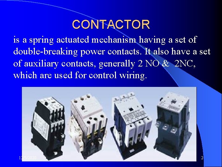CONTACTOR is a spring actuated mechanism having a set of double-breaking power contacts. It
