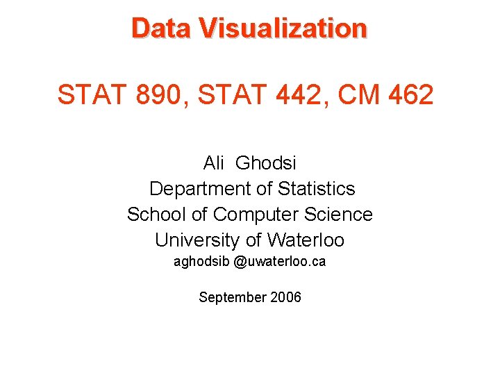 Data Visualization STAT 890, STAT 442, CM 462 Ali Ghodsi Department of Statistics School