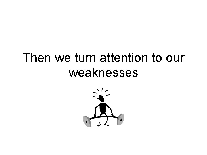Then we turn attention to our weaknesses 
