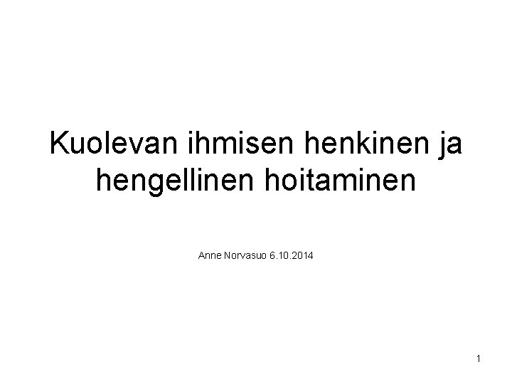 Kuolevan ihmisen henkinen ja hengellinen hoitaminen Anne Norvasuo 6. 10. 2014 1 