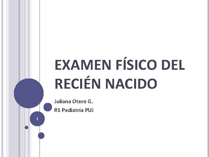 EXAMEN FÍSICO DEL RECIÉN NACIDO Juliana Otero G. R 1 Pediatría PUJ 1 EXAMEN FÍSICO DEL RECIÉN NACIDO Juliana Otero G. R 1 Pediatría PUJ 1
