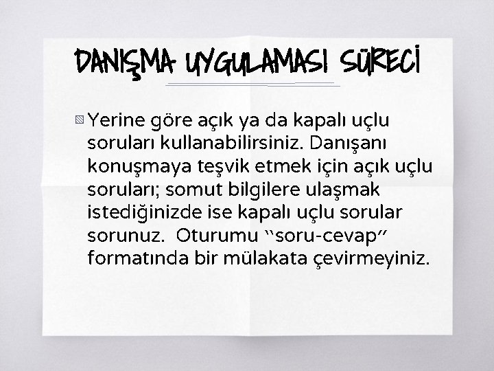 DANIŞMA UYGULAMASI SÜRECİ ▧ Yerine göre açık ya da kapalı uçlu soruları kullanabilirsiniz. Danışanı