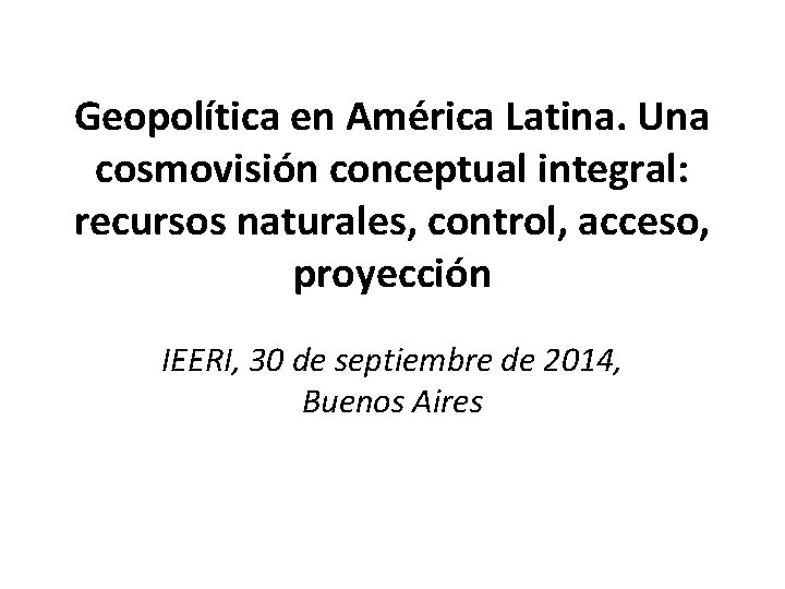 Geopolítica en América Latina. Una cosmovisión conceptual integral: recursos naturales, control, acceso, proyección IEERI,