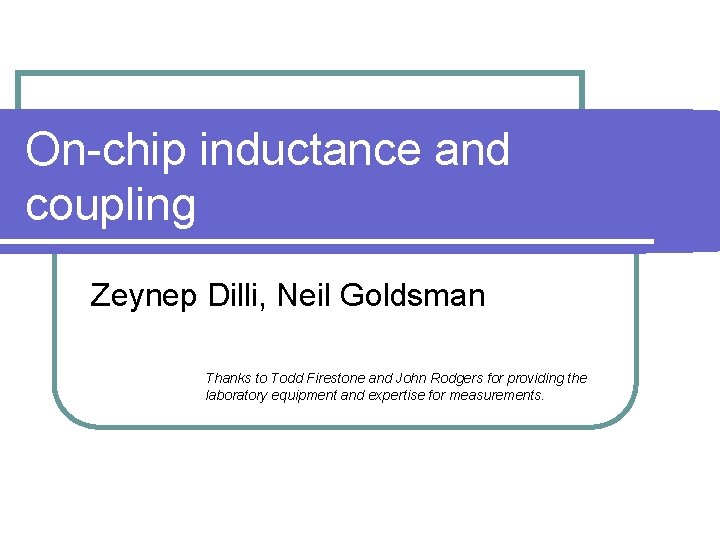 On-chip inductance and coupling Zeynep Dilli, Neil Goldsman Thanks to Todd Firestone and John