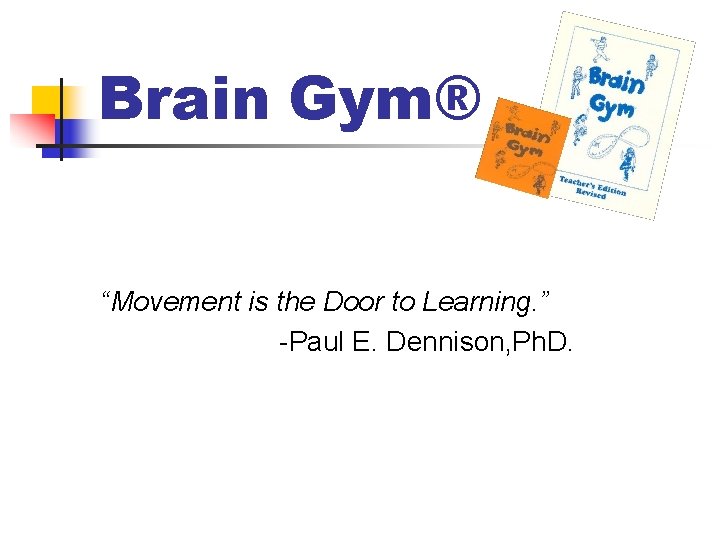 Brain Gym® “Movement is the Door to Learning. ” -Paul E. Dennison, Ph. D.