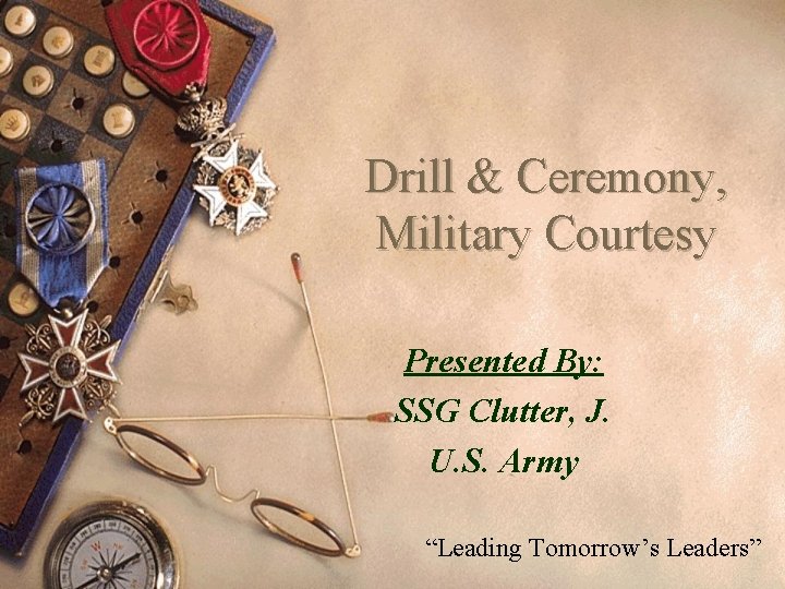 Drill & Ceremony, Military Courtesy Presented By: SSG Clutter, J. U. S. Army “Leading