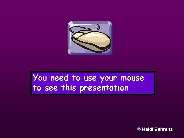 You need to use your mouse to see this presentation © Heidi Behrens 