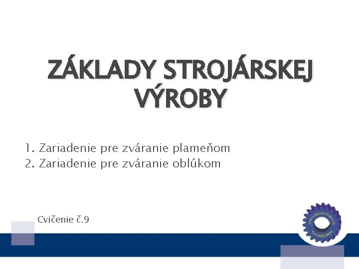 ZÁKLADY STROJÁRSKEJ VÝROBY 1. Zariadenie pre zváranie plameňom 2. Zariadenie pre zváranie oblúkom Cvičenie