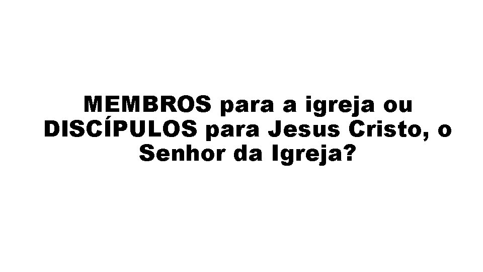 MEMBROS para a igreja ou DISCÍPULOS para Jesus Cristo, o Senhor da Igreja? 