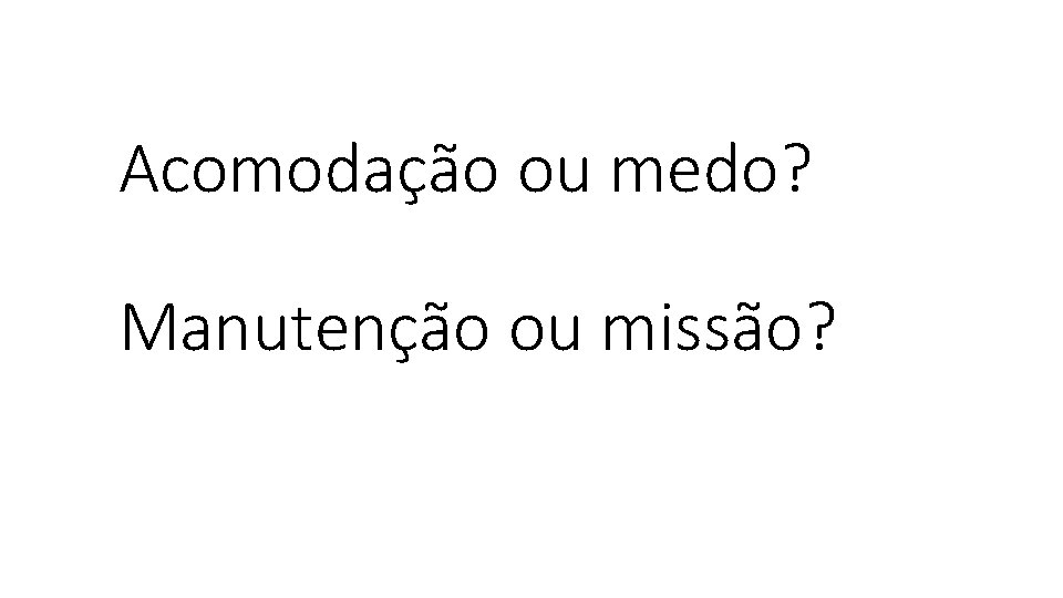 Acomodação ou medo? Manutenção ou missão? 