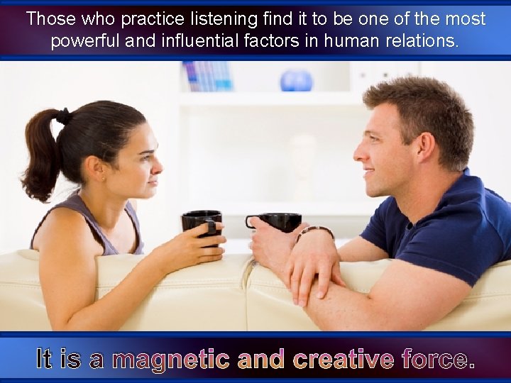 Those who practice listening find it to be one of the most powerful and