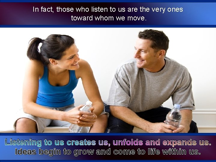 In fact, those who listen to us are the very ones toward whom we