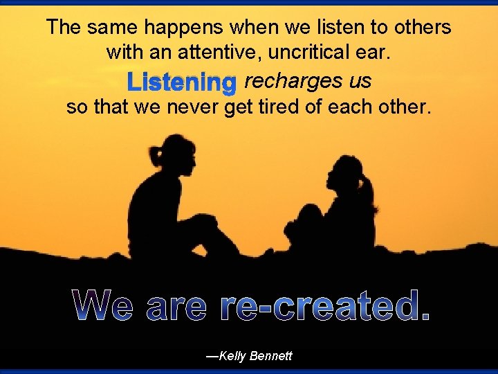 The same happens when we listen to others with an attentive, uncritical ear. Listening