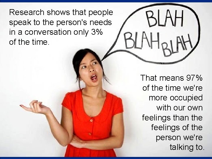 Research shows that people speak to the person's needs in a conversation only 3%