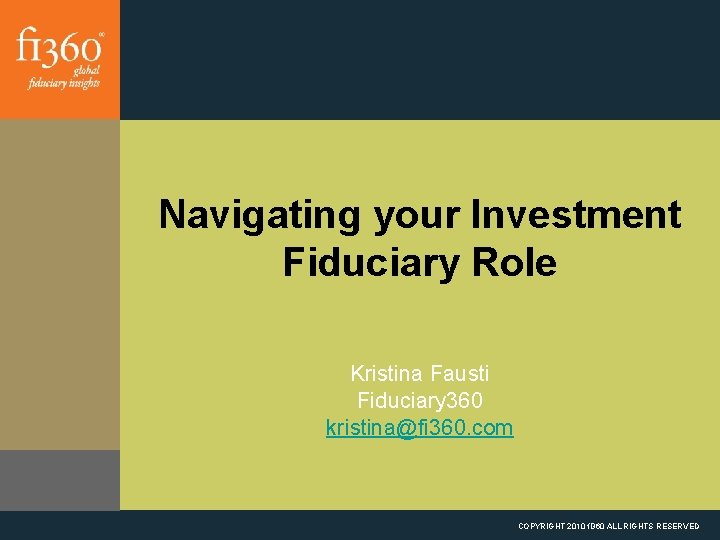 Navigating your Investment Fiduciary Role Kristina Fausti Fiduciary 360 kristina@fi 360. com COPYRIGHT 2010