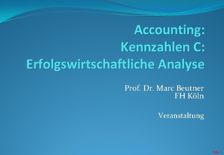 Accounting: Kennzahlen C: Erfolgswirtschaftliche Analyse Prof. Dr. Marc Beutner FH Köln Veranstaltung Folie: 1