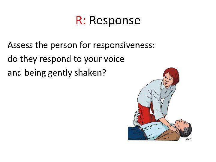 R: Response Assess the person for responsiveness: do they respond to your voice and