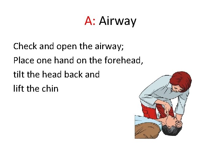 A: Airway Check and open the airway; Place one hand on the forehead, tilt