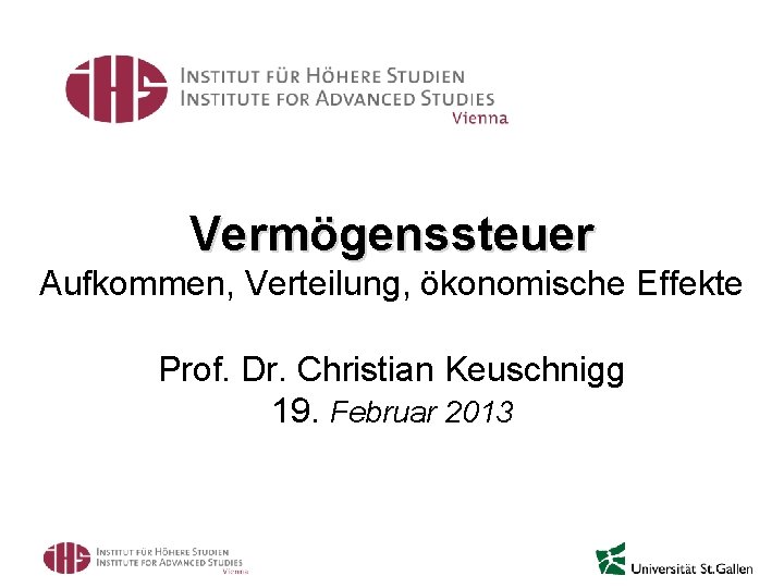 Vermögenssteuer Aufkommen, Verteilung, ökonomische Effekte Prof. Dr. Christian Keuschnigg 19. Februar 2013 